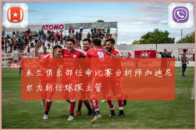 米兰俱乐部任命比赛分析师加迪尼尔为新任球探主管