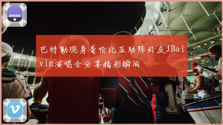 巴特勒现身哥伦比亚助阵好友JBalvin演唱会分享精彩瞬间