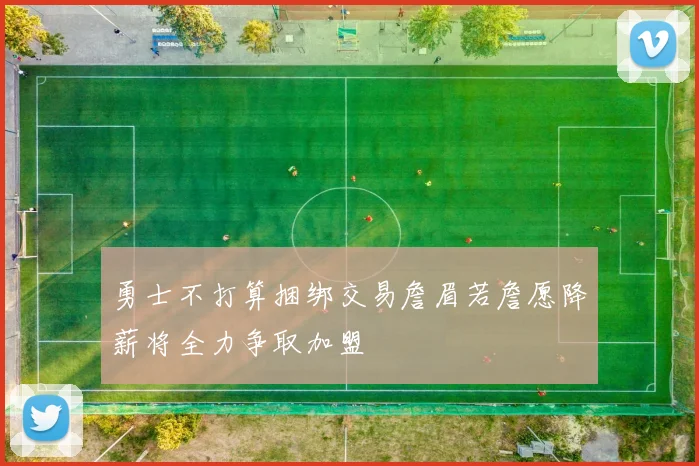勇士不打算捆绑交易詹眉若詹愿降薪将全力争取加盟