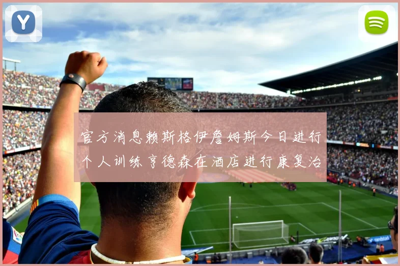 官方消息赖斯格伊詹姆斯今日进行个人训练亨德森在酒店进行康复治疗