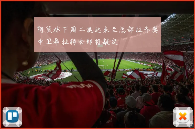 阿莫林下周二抵达米兰总部拉齐奥中卫希拉转会即将敲定