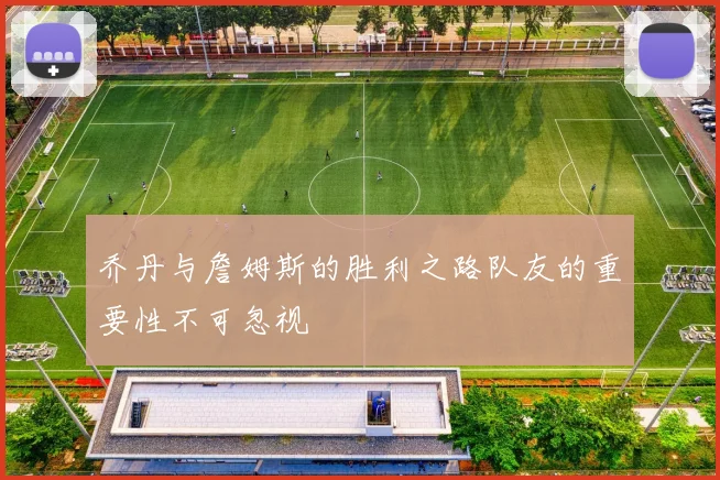 乔丹与詹姆斯的胜利之路队友的重要性不可忽视