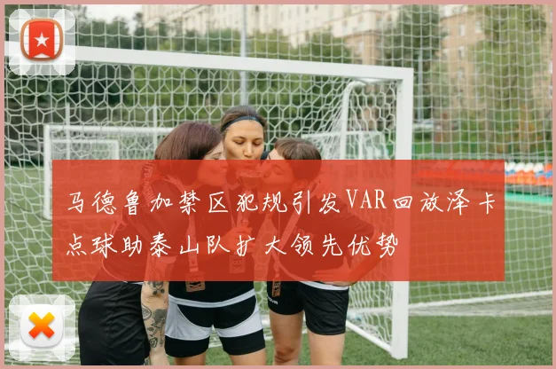 马德鲁加禁区犯规引发VAR回放泽卡点球助泰山队扩大领先优势