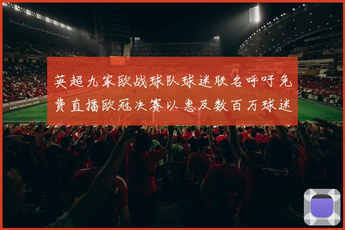 英超九家欧战球队球迷联名呼吁免费直播欧冠决赛以惠及数百万球迷