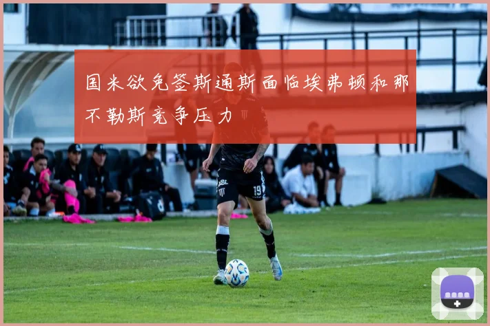 国米欲免签斯通斯面临埃弗顿和那不勒斯竞争压力