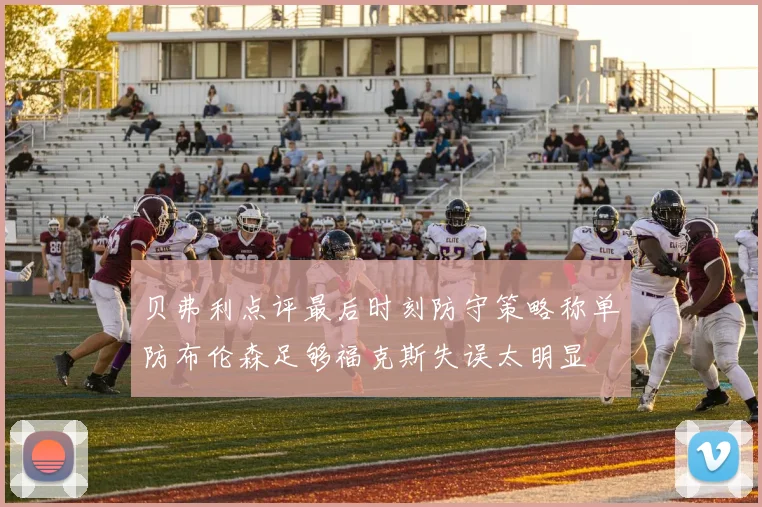 贝弗利点评最后时刻防守策略称单防布伦森足够福克斯失误太明显